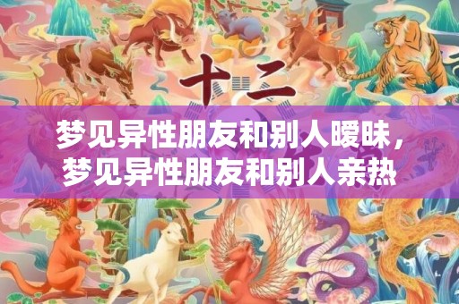 梦见异性朋友和别人暧昧，梦见异性朋友和别人亲热