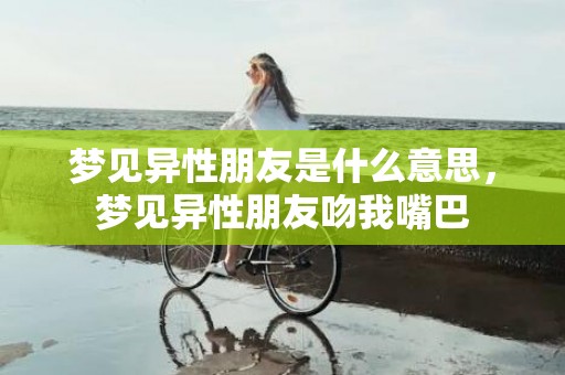 梦见异性朋友是什么意思，梦见异性朋友吻我嘴巴