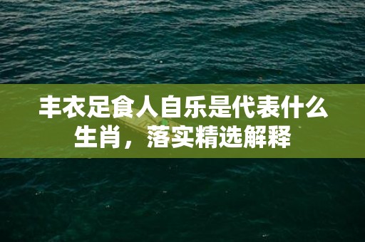 丰衣足食人自乐是代表什么生肖，落实精选解释