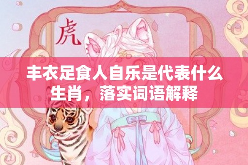 丰衣足食人自乐是代表什么生肖，落实词语解释
