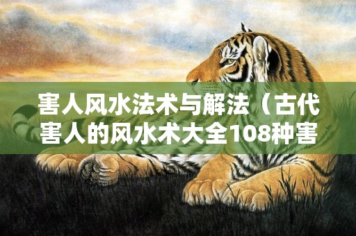 害人风水法术与解法（古代害人的风水术大全108种害人风水方法）
