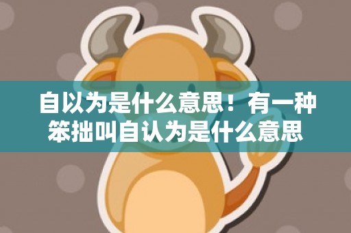 自以为是什么意思！有一种笨拙叫自认为是什么意思