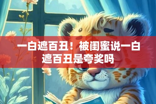 一白遮百丑！被闺蜜说一白遮百丑是夸奖吗