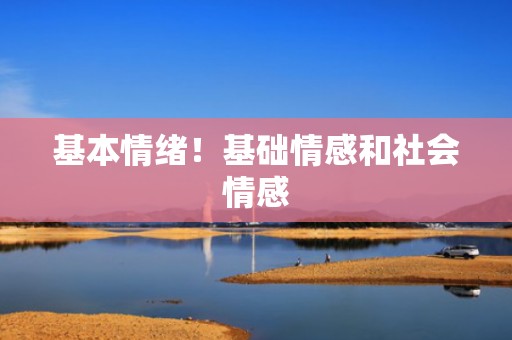 基本情绪！基础情感和社会情感