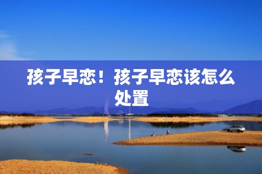 孩子早恋！孩子早恋该怎么处置