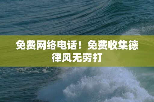 免费网络电话！免费收集德律风无穷打