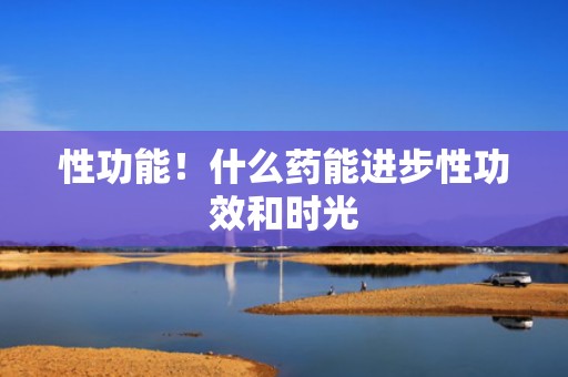 性功能！什么药能进步性功效和时光
