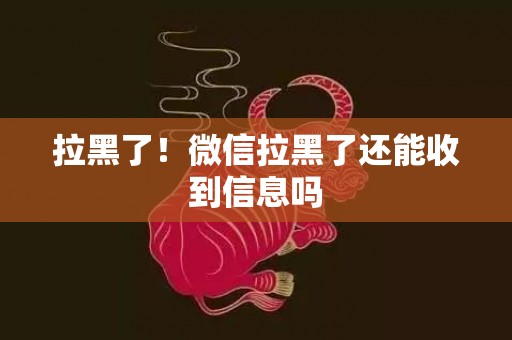拉黑了！微信拉黑了还能收到信息吗