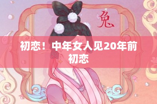 初恋！中年女人见20年前初恋