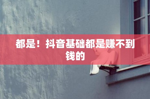 都是！抖音基础都是赚不到钱的