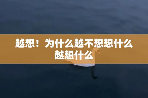 越想！为什么越不想想什么越想什么