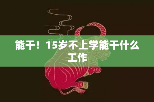 能干！15岁不上学能干什么工作