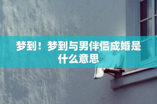 梦到！梦到与男伴侣成婚是什么意思