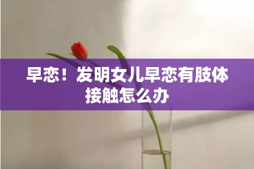 早恋！发明女儿早恋有肢体接触怎么办