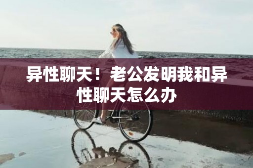 异性聊天！老公发明我和异性聊天怎么办