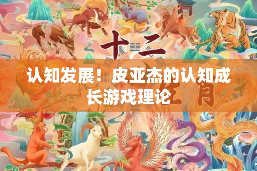 认知发展！皮亚杰的认知成长游戏理论
