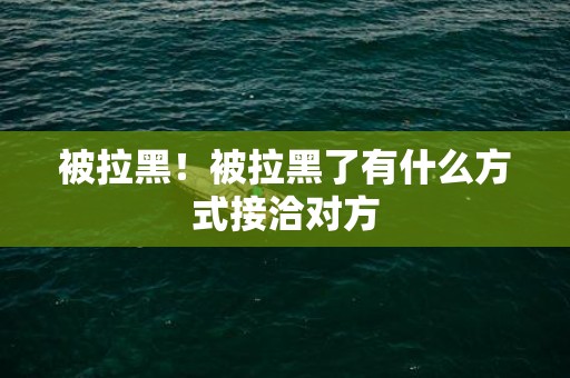 被拉黑！被拉黑了有什么方式接洽对方