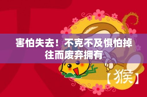 害怕失去！不克不及惧怕掉往而废弃拥有