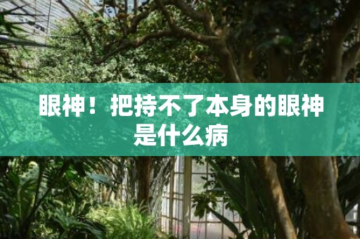 眼神！把持不了本身的眼神是什么病