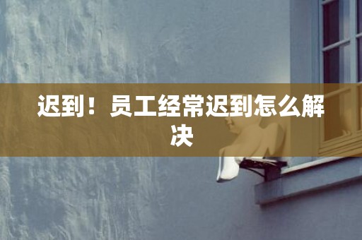 迟到！员工经常迟到怎么解决
