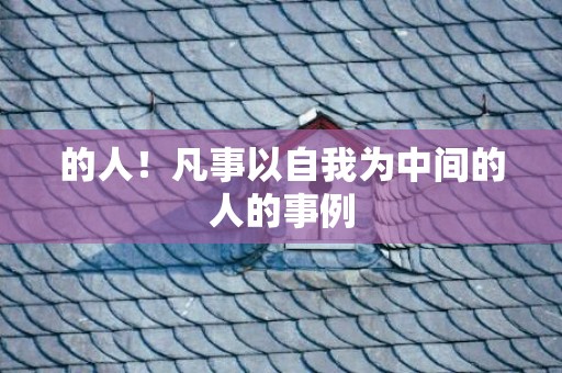的人！凡事以自我为中间的人的事例
