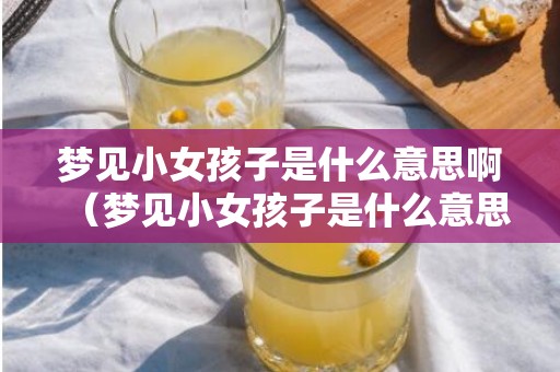 梦见小女孩子是什么意思啊（梦见小女孩子是什么意思梦见小女孩意味着什么）