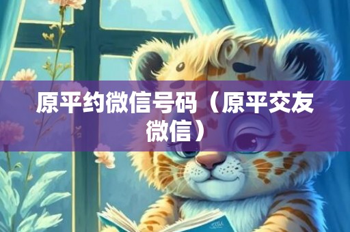 原平约微信号码（原平交友微信）