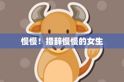 慢慢！措辞慢慢的女生