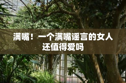 满嘴！一个满嘴谣言的女人还值得爱吗