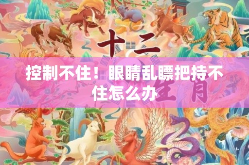 控制不住！眼睛乱瞟把持不住怎么办