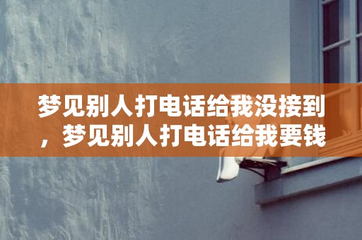 梦见别人打电话给我没接到，梦见别人打电话给我要钱