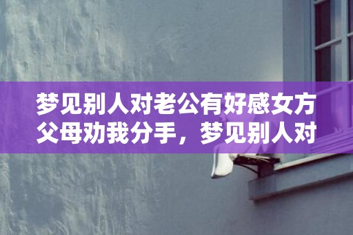 梦见别人对老公有好感女方父母劝我分手，梦见别人对老公有意见