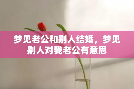 梦见老公和别人结婚，梦见别人对我老公有意思