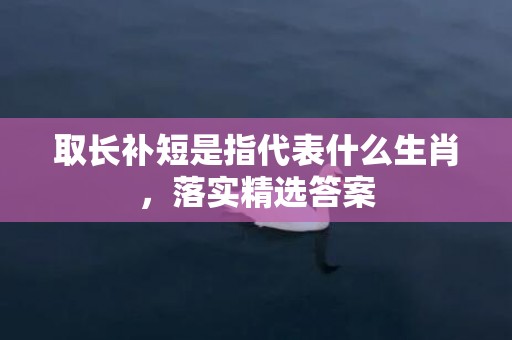 取长补短是指代表什么生肖，落实精选答案
