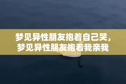 梦见异性朋友抱着自己哭，梦见异性朋友抱着我亲我