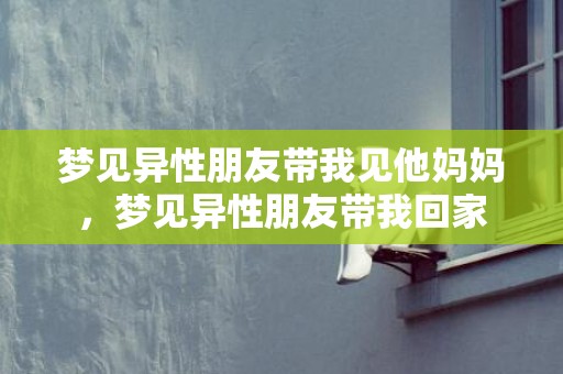 梦见异性朋友带我见他妈妈，梦见异性朋友带我回家