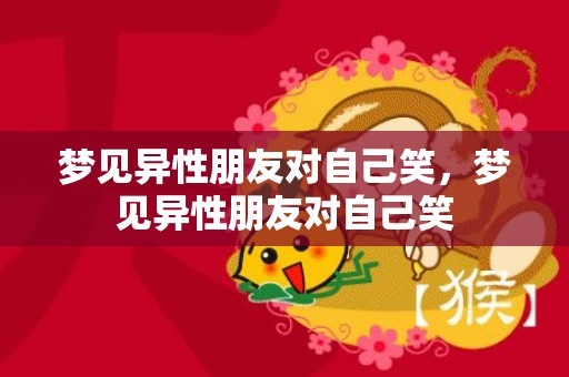梦见异性朋友对自己笑，梦见异性朋友对自己笑