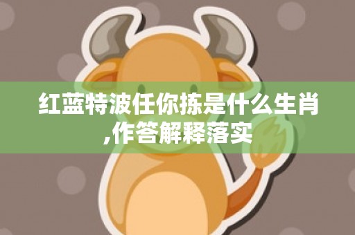 红蓝特波任你拣是什么生肖,作答解释落实