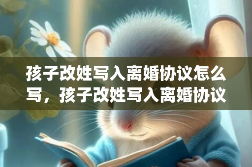 孩子改姓写入离婚协议怎么写，孩子改姓写入离婚协议(离婚协议约定的子女改姓不受支持)
