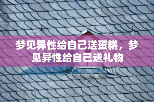 梦见异性给自己送蛋糕，梦见异性给自己送礼物