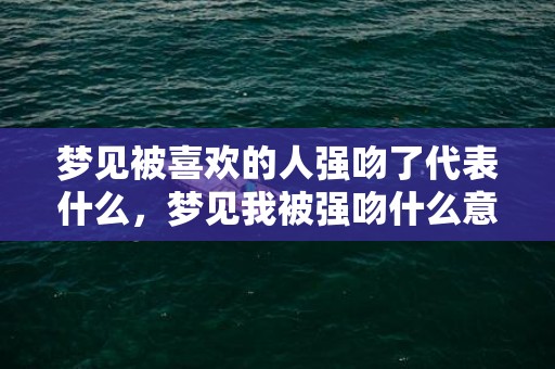 梦见被喜欢的人强吻了代表什么，梦见我被强吻什么意思呀