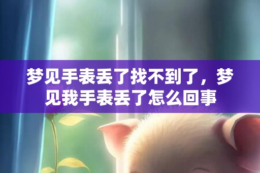 梦见手表丢了找不到了，梦见我手表丢了怎么回事