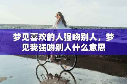 梦见喜欢的人强吻别人，梦见我强吻别人什么意思