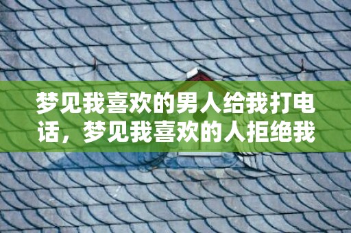 梦见我喜欢的男人给我打电话，梦见我喜欢的人拒绝我了