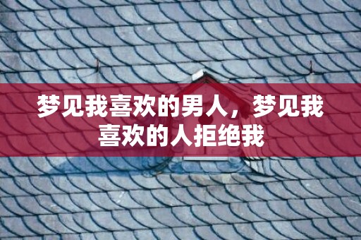 梦见我喜欢的男人，梦见我喜欢的人拒绝我