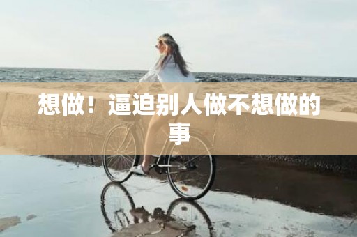 想做！逼迫别人做不想做的事