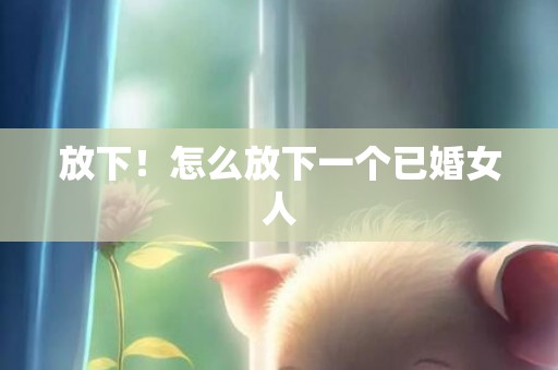 放下！怎么放下一个已婚女人