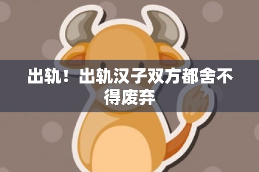 出轨！出轨汉子双方都舍不得废弃