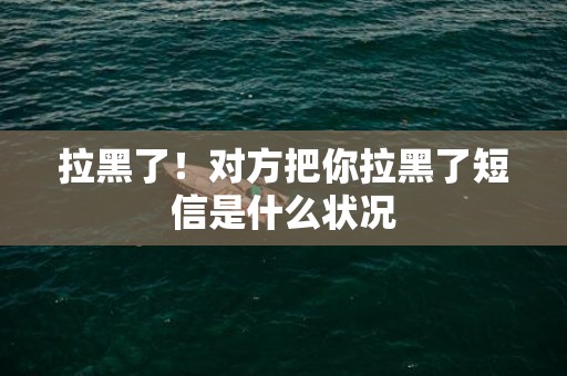 拉黑了！对方把你拉黑了短信是什么状况