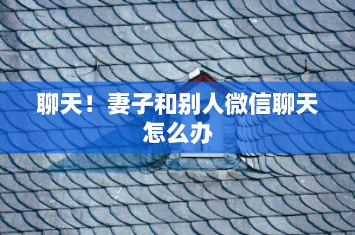 聊天！妻子和别人微信聊天怎么办